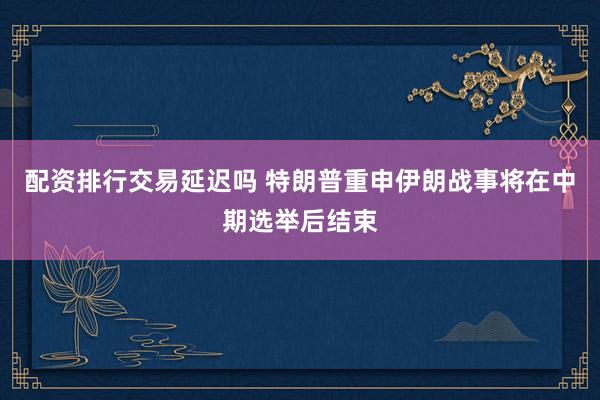 配资排行交易延迟吗 特朗普重申伊朗战事将在中期选举后结束