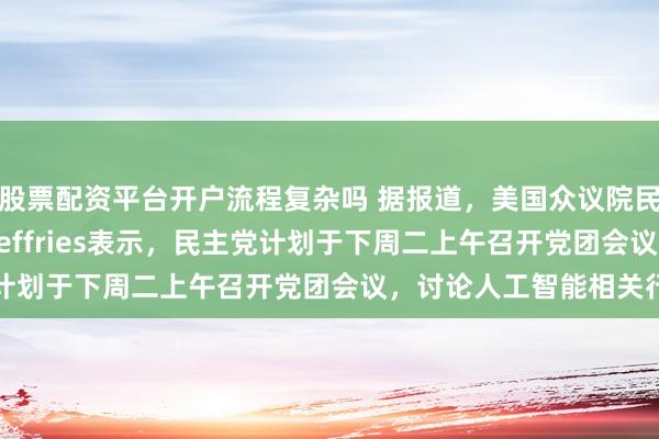 股票配资平台开户流程复杂吗 据报道，美国众议院民主党领袖Hakeem Jeffries表示，民主党计划于下周二上午召开党团会议，讨论人工智能相关行动