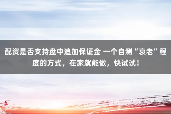 配资是否支持盘中追加保证金 一个自测“衰老”程度的方式，在家就能做，快试试！