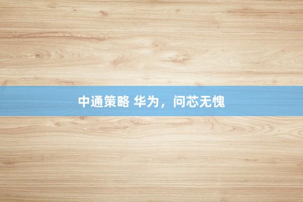 中通策略 华为，问芯无愧