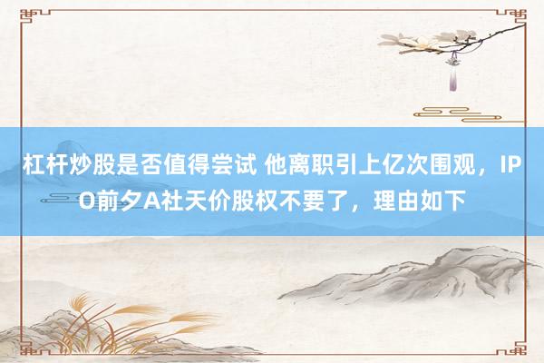 杠杆炒股是否值得尝试 他离职引上亿次围观，IPO前夕A社天价股权不要了，理由如下