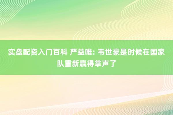 实盘配资入门百科 严益唯: 韦世豪是时候在国家队重新赢得掌声了