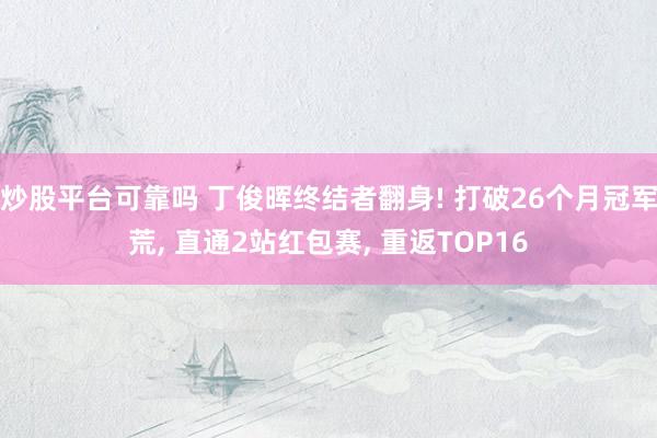 炒股平台可靠吗 丁俊晖终结者翻身! 打破26个月冠军荒, 直通2站红包赛, 重返TOP16