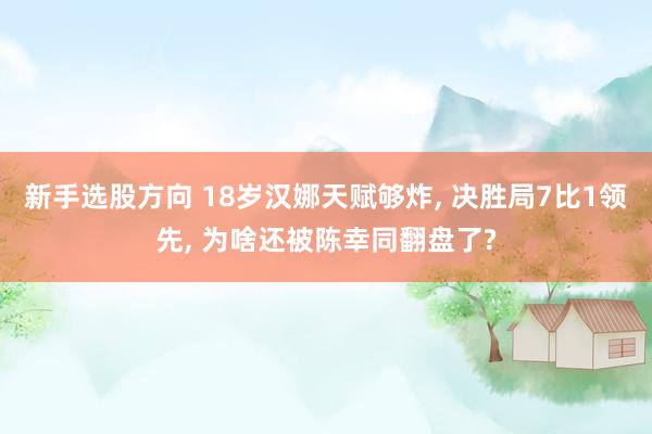 新手选股方向 18岁汉娜天赋够炸, 决胜局7比1领先, 为啥还被陈幸同翻盘了?