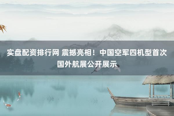实盘配资排行网 震撼亮相！中国空军四机型首次国外航展公开展示