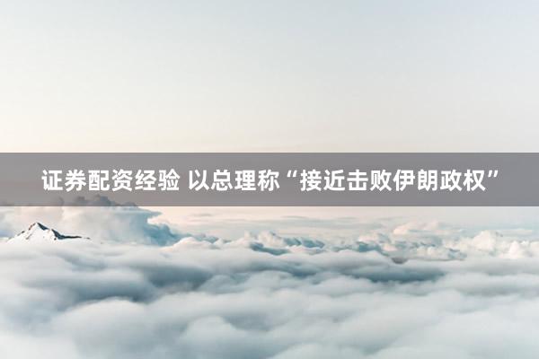 证券配资经验 以总理称“接近击败伊朗政权”