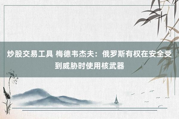 炒股交易工具 梅德韦杰夫：俄罗斯有权在安全受到威胁时使用核武器