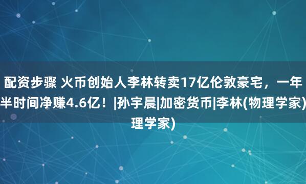 配资步骤 火币创始人李林转卖17亿伦敦豪宅，一年半时间净赚4.6亿！|孙宇晨|加密货币|李林(物理学家)
