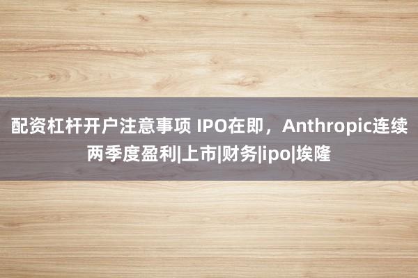 配资杠杆开户注意事项 IPO在即，Anthropic连续两季度盈利|上市|财务|ipo|埃隆