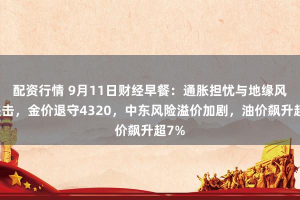 配资行情 9月11日财经早餐：通胀担忧与地缘风险夹击，金价退守4320，中东风险溢价加剧，油价飙升超7%