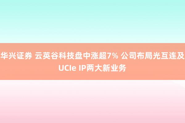 华兴证券 云英谷科技盘中涨超7% 公司布局光互连及UCIe IP两大新业务