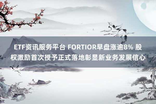 ETF资讯服务平台 FORTIOR早盘涨逾8% 股权激励首次授予正式落地彰显新业务发展信心