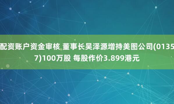 配资账户资金审核 董事长吴泽源增持美图公司(01357)100万股 每股作价3.899港元