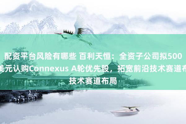配资平台风险有哪些 百利天恒：全资子公司拟500万美元认购Connexus A轮优先股，拓宽前沿技术赛道布局