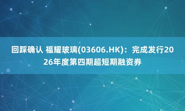 回踩确认 福耀玻璃(03606.HK)：完成发行2026年度第四期超短期融资券