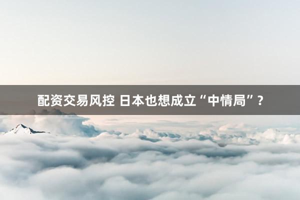 配资交易风控 日本也想成立“中情局”？
