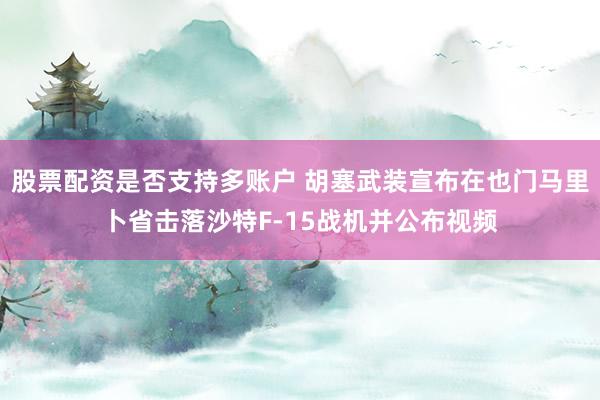 股票配资是否支持多账户 胡塞武装宣布在也门马里卜省击落沙特F-15战机并公布视频