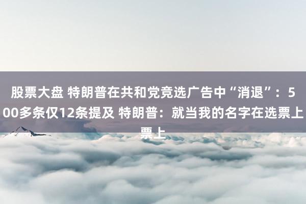股票大盘 特朗普在共和党竞选广告中“消退”：500多条仅12条提及 特朗普：就当我的名字在选票上