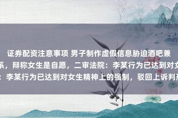 证券配资注意事项 男子制作虚假信息胁迫酒吧兼职女大学生多次发生关系，辩称女生是自愿，二审法院：李某行为已达到对女生精神上的强制，驳回上诉判刑5年