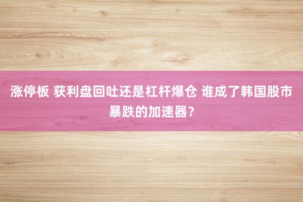 涨停板 获利盘回吐还是杠杆爆仓 谁成了韩国股市暴跌的加速器？