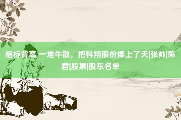 指标背离 一堆牛散，把科翔股份捧上了天|张帅|陈君|股票|股东名单