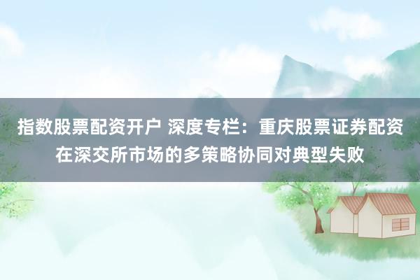 指数股票配资开户 深度专栏：重庆股票证券配资在深交所市场的多策略协同对典型失败