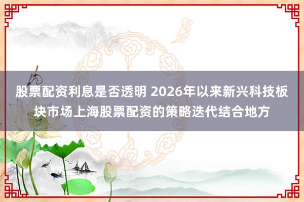股票配资利息是否透明 2026年以来新兴科技板块市场上海股票配资的策略迭代结合地方