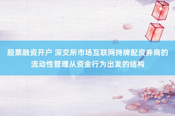 股票融资开户 深交所市场互联网持牌配资券商的流动性管理从资金行为出发的结构