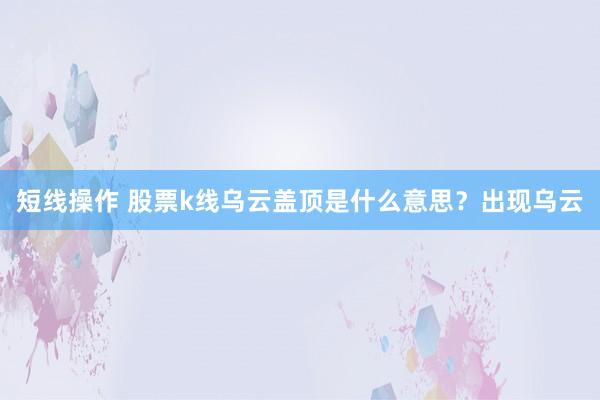 短线操作 股票k线乌云盖顶是什么意思？出现乌云
