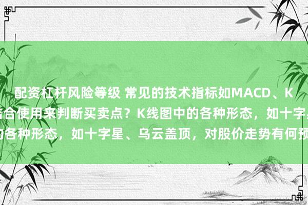 配资杠杆风险等级 常见的技术指标如MACD、KDJ，在实际应用中如何结合使用来判断买卖点？K线图中的各种形态，如十字星、乌云盖顶，对股价走势有何预示作用？