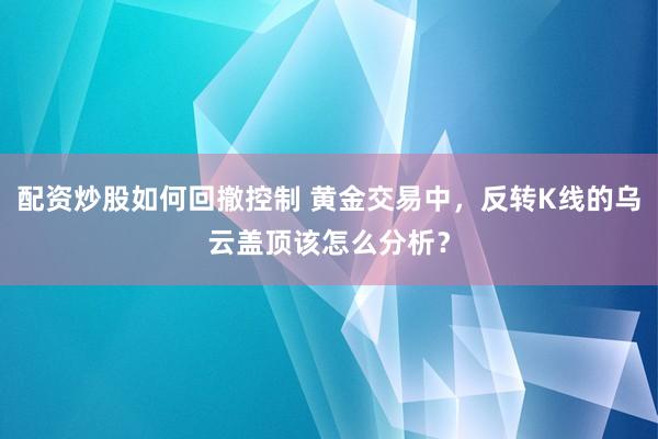 配资炒股如何回撤控制 黄金交易中，反转K线的乌云盖顶该怎么分析？