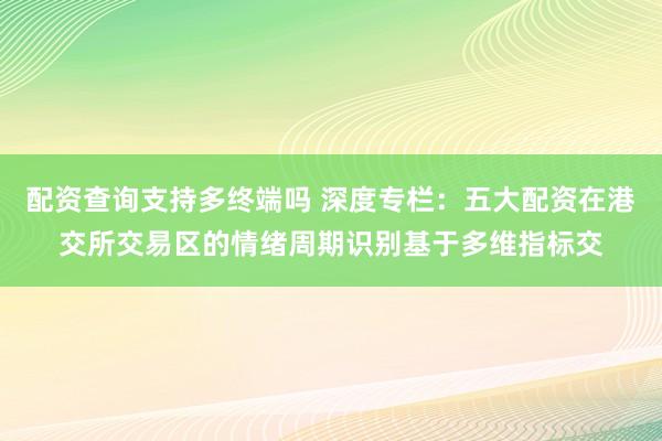 配资查询支持多终端吗 深度专栏：五大配资在港交所交易区的情绪周期识别基于多维指标交