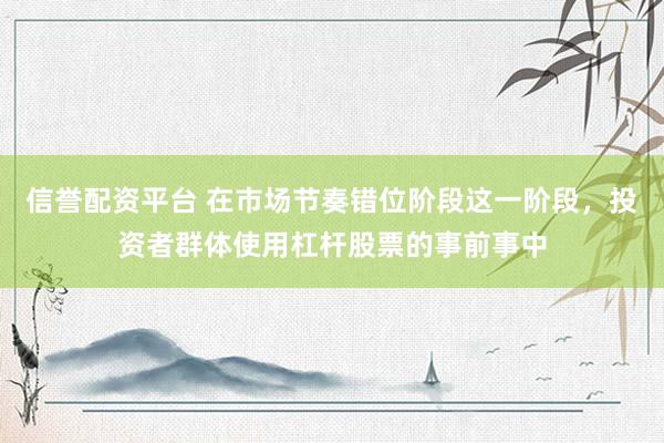 信誉配资平台 在市场节奏错位阶段这一阶段，投资者群体使用杠杆股票的事前事中