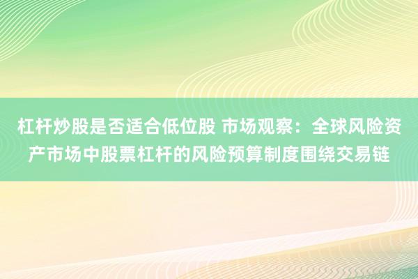 杠杆炒股是否适合低位股 市场观察：全球风险资产市场中股票杠杆的风险预算制度围绕交易链
