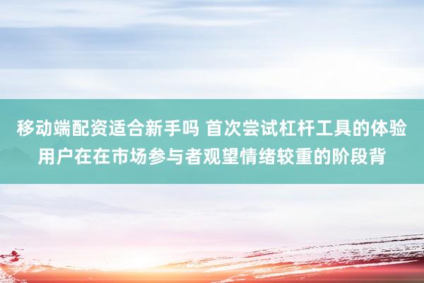 移动端配资适合新手吗 首次尝试杠杆工具的体验用户在在市场参与者观望情绪较重的阶段背