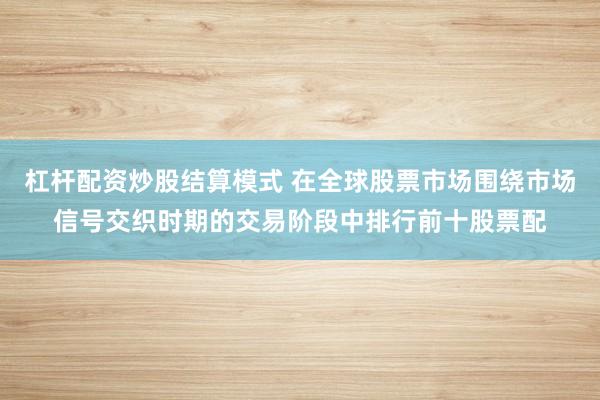 杠杆配资炒股结算模式 在全球股票市场围绕市场信号交织时期的交易阶段中排行前十股票配