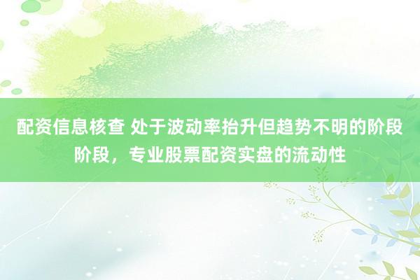 配资信息核查 处于波动率抬升但趋势不明的阶段阶段，专业股票配资实盘的流动性