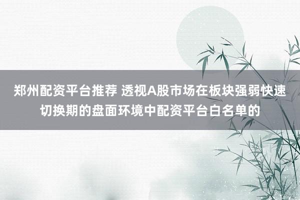 郑州配资平台推荐 透视A股市场在板块强弱快速切换期的盘面环境中配资平台白名单的