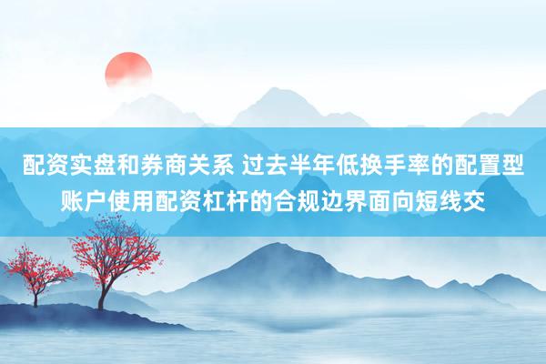 配资实盘和券商关系 过去半年低换手率的配置型账户使用配资杠杆的合规边界面向短线交