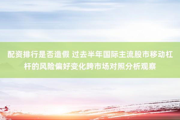 配资排行是否造假 过去半年国际主流股市移动杠杆的风险偏好变化跨市场对照分析观察