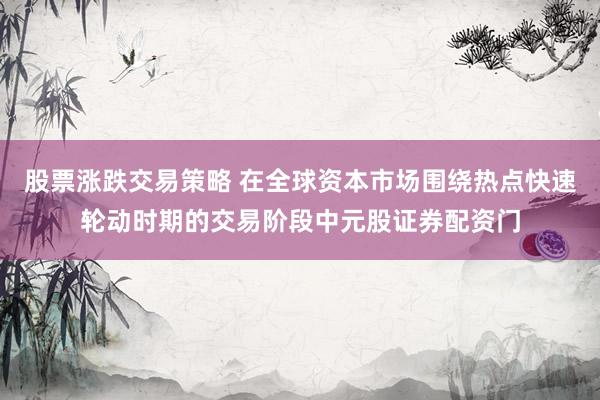 股票涨跌交易策略 在全球资本市场围绕热点快速轮动时期的交易阶段中元股证券配资门