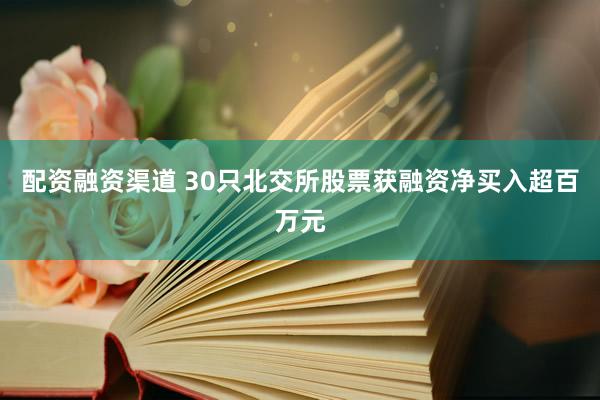 配资融资渠道 30只北交所股票获融资净买入超百万元