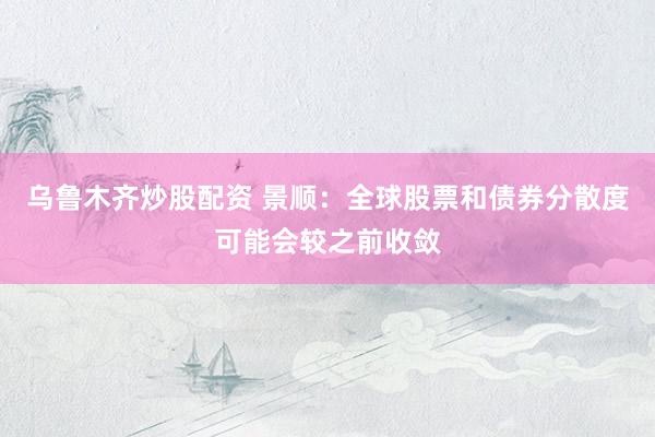 乌鲁木齐炒股配资 景顺：全球股票和债券分散度可能会较之前收敛