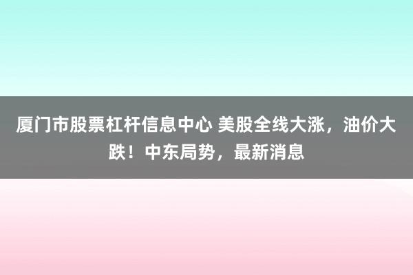 厦门市股票杠杆信息中心 美股全线大涨，油价大跌！中东局势，最新消息