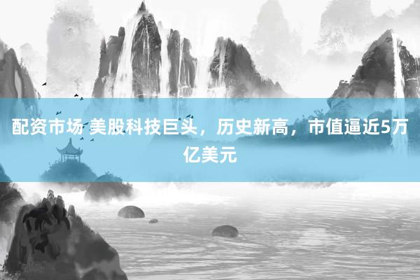 配资市场 美股科技巨头，历史新高，市值逼近5万亿美元