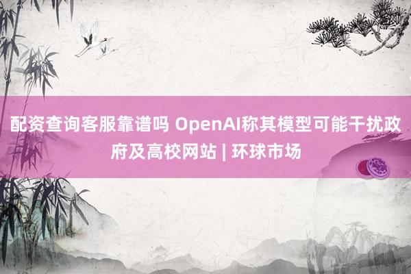 配资查询客服靠谱吗 OpenAI称其模型可能干扰政府及高校网站 | 环球市场