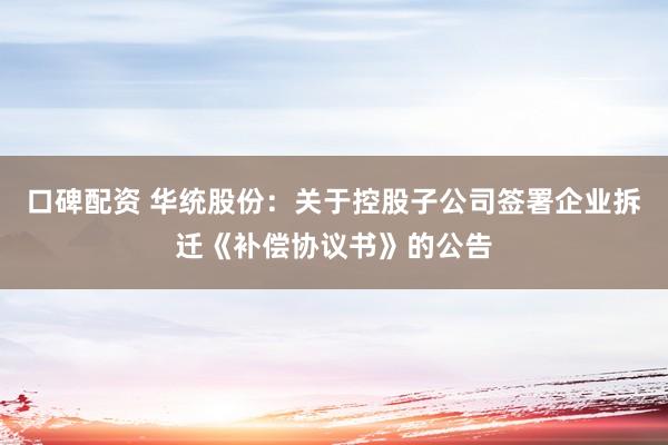 口碑配资 华统股份：关于控股子公司签署企业拆迁《补偿协议书》的公告