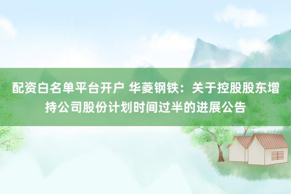 配资白名单平台开户 华菱钢铁：关于控股股东增持公司股份计划时间过半的进展公告