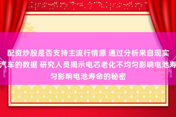 配资炒股是否支持主流行情源 通过分析来自现实世界电动汽车的数据 研究人员揭示电芯老化不均匀影响电池寿命的秘密