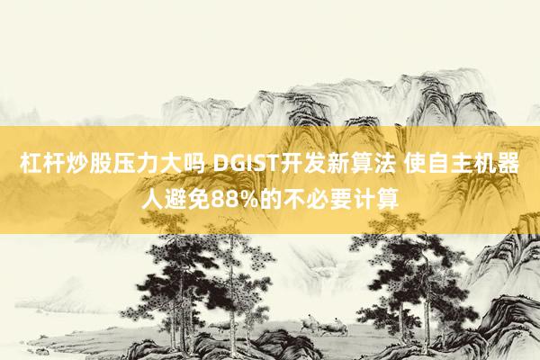 杠杆炒股压力大吗 DGIST开发新算法 使自主机器人避免88%的不必要计算